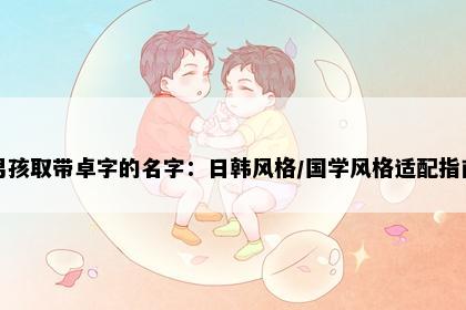 男孩取带卓字的名字：日韩风格/国学风格适配指南
