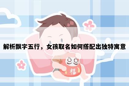 解析飘字五行，女孩取名如何搭配出独特寓意