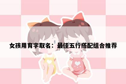 女孩用育字取名：最佳五行搭配组合推荐