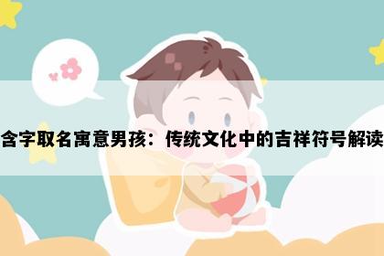 含字取名寓意男孩：传统文化中的吉祥符号解读
