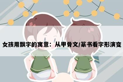 女孩用飘字的寓意：从甲骨文/篆书看字形演变