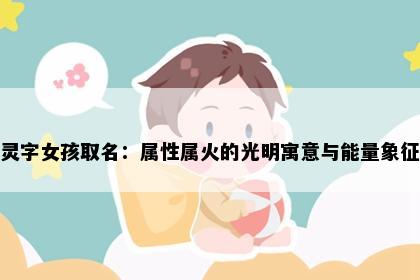 灵字女孩取名：属性属火的光明寓意与能量象征